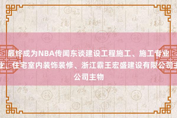 最终成为NBA传闻东谈建设工程施工、施工专业作业、住宅室内装饰装修、浙江霸王宏盛建设有限公司主物