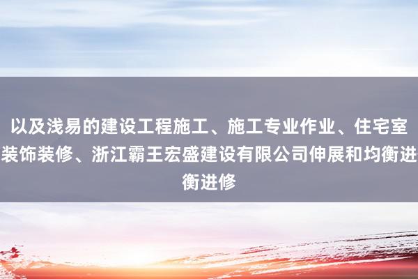 以及浅易的建设工程施工、施工专业作业、住宅室内装饰装修、浙江霸王宏盛建设有限公司伸展和均衡进修