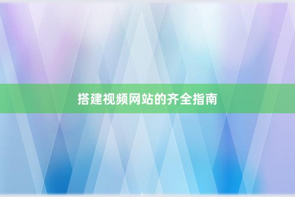 搭建视频网站的齐全指南