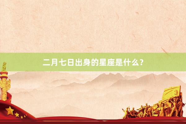 二月七日出身的星座是什么？