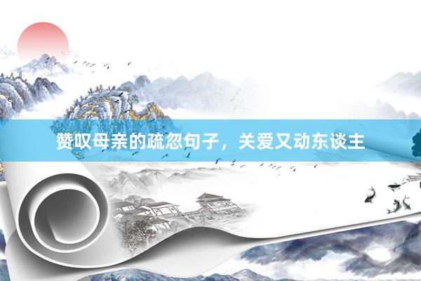 赞叹母亲的疏忽句子，关爱又动东谈主