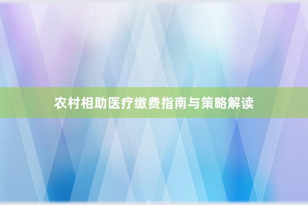 农村相助医疗缴费指南与策略解读