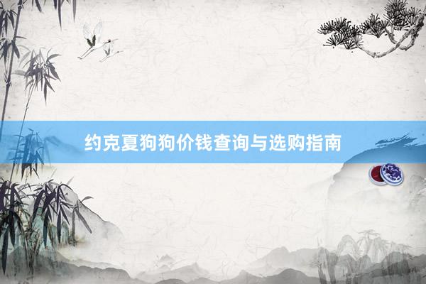 约克夏狗狗价钱查询与选购指南